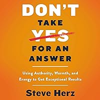 Don't Take Yes for an Answer: Using Authority, Warmth, and Energy to Get Exceptional Results Don't Take Yes for an Answer: Using Authority, Warmth, and Energy to Get Exceptional Results Audible Audiobook Hardcover Kindle Audio CD