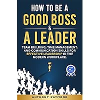 How to be a Good Boss and a Leader: Team Building, Time Management, and Communication Skills for Effective Leadership in the Modern Workplace How to be a Good Boss and a Leader: Team Building, Time Management, and Communication Skills for Effective Leadership in the Modern Workplace Kindle Audible Audiobook Paperback