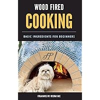 WOOD-FIRED COOKING: Basic Ingredients For Beginners