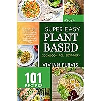 Super Easy Plant Based Cookbook for Beginners 2024: 101 Healthy Vegan Recipes for One Pot, 5 Ingredients, 30 Minutes, No Cook Meals, Breakfast, Lunch, and Dinner, in 30 Days
