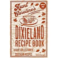 Aunt Caroline's Dixieland Recipes Revisited - The Complete Work: A Rare Collection of Choice Southern Dishes from the Great Depression Era