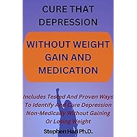 CURE THAT DEPRESSION WITHOUT WEIGHT GAIN: Includes Tested And Proven Ways To Identify And Cure Depression Non-Medically Without Gaining OR Losing Weight.