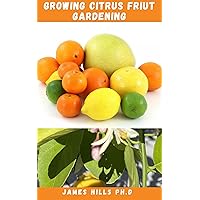 GROWING CITRUS FRUIT GARDENING: Easy Step by Step Ultimate Guide to Planting, Watering , Fertilizing, Pest Prevention, Leaf Sampling & Soil GROWING CITRUS FRUIT GARDENING: Easy Step by Step Ultimate Guide to Planting, Watering , Fertilizing, Pest Prevention, Leaf Sampling & Soil Kindle Paperback