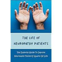 The Life Of Neuropathy Patients: The Essential Guide To Improve Neuropathy Patient'S Quality Of Life
