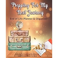 Prepping For My Next Journey: End of Life Planner & Organizer: A Guide To Finalizing My Affairs & Last Wishes When I'm Gone Prepping For My Next Journey: End of Life Planner & Organizer: A Guide To Finalizing My Affairs & Last Wishes When I'm Gone Paperback