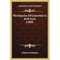 The Sequelae Of Gonorrhea In Both Sexes (1905) The Sequelae Of Gonorrhea In Both Sexes (1905) Hardcover Paperback