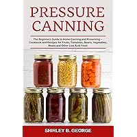 Pressure Canning: The Beginners Guide to Home Canning and Preserving - Cookbook and Recipes for Fruits, Tomatoes, Beans, Vegetables, Meats and Other Low Acid Food. Pressure Canning: The Beginners Guide to Home Canning and Preserving - Cookbook and Recipes for Fruits, Tomatoes, Beans, Vegetables, Meats and Other Low Acid Food. Kindle Paperback