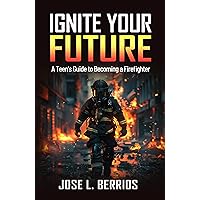 IGNITE YOUR FUTURE: A TEEN’S GUIDE TO BECOMING A FIREFIGHTER