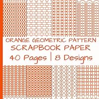 Orange Geometric Pattern Scrapbook Paper: Decorative Designs | 40 Pages | 8 Designs | 5 Pages of Each Design | Double-Sided Non-Perforated Pages | 8.5 Inches by 8.5 Inches (Colorful Scrapbook Paper)