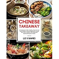 CHINESE TAKEAWAY: A Cookbook of 100+ Healthy, Flavorful and Easy to Make Chinese Appetizers, Soups, Stir-Fries, Chicken, Pork, Beef and Seafood Recipes at Home