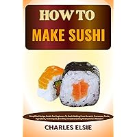 HOW TO MAKE SUSHI: Simplified Recipe Guide For Beginners To Sushi Making From Scratch, Processes, Tools, Ingredient, Techniques, Benefits, Troubleshooting And Common Mistakes HOW TO MAKE SUSHI: Simplified Recipe Guide For Beginners To Sushi Making From Scratch, Processes, Tools, Ingredient, Techniques, Benefits, Troubleshooting And Common Mistakes Kindle Paperback