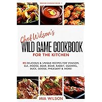 Chef Wilson’s Wild Game Cookbook for the Kitchen: 55 Delicious & Unique Recipes for Venison, Elk, Moose, Bear, Boar, Rabbit, Squirrel, Duck, Goose, Pheasant & More! Indoor Cooking Book 1