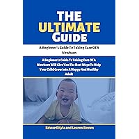 THE ULTIMATE GUIDE : A Beginner's Guide To Taking Care Of A Newborn THE ULTIMATE GUIDE : A Beginner's Guide To Taking Care Of A Newborn Kindle Paperback