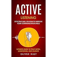 Active Listening: Effective Skill On How To Improve Your Communication Skills (Ultimate Guide To Truly Listen, Understand, And Validate) Active Listening: Effective Skill On How To Improve Your Communication Skills (Ultimate Guide To Truly Listen, Understand, And Validate) Kindle