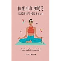 10 MINUTE BOOSTS FOR YOUR BODY, MIND & BEAUTY: Quick And Easy Tips To Help You Feel Good, Look Good And Live Good 10 MINUTE BOOSTS FOR YOUR BODY, MIND & BEAUTY: Quick And Easy Tips To Help You Feel Good, Look Good And Live Good Kindle Paperback