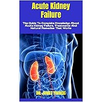 Acute Kidney Failure : The Guide To Complete Knowledge About Acute Kidney Failure, Treatments And Natural Remedies That Works Acute Kidney Failure : The Guide To Complete Knowledge About Acute Kidney Failure, Treatments And Natural Remedies That Works Kindle Paperback