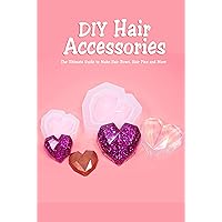 DIY Hair Accessories: The Ultimate Guide to Make Hair Bows, Hair Pins and More: Gift Ideas for Holiday DIY Hair Accessories: The Ultimate Guide to Make Hair Bows, Hair Pins and More: Gift Ideas for Holiday Kindle Paperback