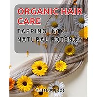 Organic Hair Care: Tapping into Natural Potency.: Unlocking the Power of Nature for Luxurious, Chemical-Free Hair Care.