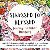 Stressed to Blessed; Coloring for Inner Harmony: A Path to finding inner calm through meditative art, mindfulness exercises, and contemplative quotes ... towards reducing stress and anxiety.