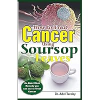 How to Treat Cancer Using Soursop Leaves: No Side Effect Remedy you can use to treat Cancer How to Treat Cancer Using Soursop Leaves: No Side Effect Remedy you can use to treat Cancer Paperback Kindle