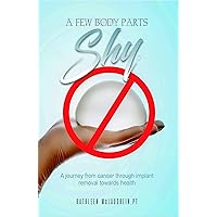A Few Body Parts Shy: A Journey from Cancer to Breast Implant Removal Toward Health A Few Body Parts Shy: A Journey from Cancer to Breast Implant Removal Toward Health Kindle Paperback