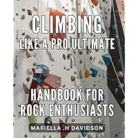 Climbing Like a Pro: Ultimate Handbook for Rock Enthusiasts: Master the Art of Rock Climbing with Expert Tips & Techniques in this Comprehensive Guide.
