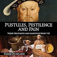 Pustules, Pestilence and Pain: Tudor Treatments and Ailments of Henry VIII Pustules, Pestilence and Pain: Tudor Treatments and Ailments of Henry VIII Paperback Kindle