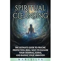 Spiritual Cleansing: The Ultimate Guide to Psychic Protection, Reiki, Ways to Cleanse Your Chakras, Auras, and Raising Your Vibration (Extrasensory Perception)