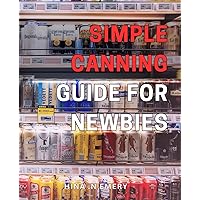Simple Canning Guide for Newbies: The Ultimate Beginner's Guide to Easy and Delicious Home Canning: Preserve Your Food with Confidence.