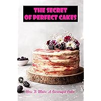 The Secret Of Perfect Cakes: How To Make A Successful Cake