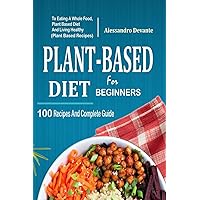 Plant Based Diet For Beginners: 100 Recipes And Complete Guide To Eating A Whole Food, Plant-Based Diet And Living Healthy (Plant-Based Recipes) Plant Based Diet For Beginners: 100 Recipes And Complete Guide To Eating A Whole Food, Plant-Based Diet And Living Healthy (Plant-Based Recipes) Paperback Kindle