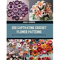 200 Captivating Crochet Flower Patterns: Book of Unique Designs with Stunning Embellishments