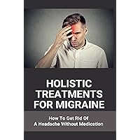 Holistic Treatments For Migraine: How To Get Rid Of A Headache Without Medication