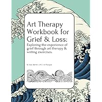 Art Therapy Workbook for Grief & Loss: Exploring the experience of Grief through Art Therapy and Writing Exercises, for Teens and Adults.