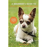 A Beginner's Guide to Raising and Loving Your Chihuahua: Challenges And Rewards Of Raising And Loving A Small Breed Dog