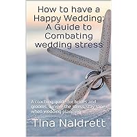 How to have a Happy Wedding: A Guide to Combating wedding stress: A coaching guide for brides and grooms, survive the stress, stay sane when wedding planning. How to have a Happy Wedding: A Guide to Combating wedding stress: A coaching guide for brides and grooms, survive the stress, stay sane when wedding planning. Kindle Paperback