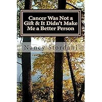 Cancer Was Not a Gift & It Didn't Make Me a Better Person: A memoir about cancer as I know it