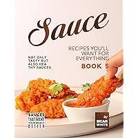 Sauce Recipes You'll Want for Everything – Book 5: Not Only Tasty but Also Healthy Sauces (Sauces that Make Your Meals Better) Sauce Recipes You'll Want for Everything – Book 5: Not Only Tasty but Also Healthy Sauces (Sauces that Make Your Meals Better) Kindle Hardcover Paperback
