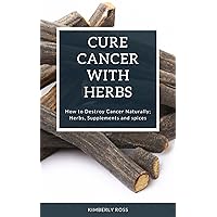 Cure Cancer with Herbs: How to Destroy Cancer Naturally; Herbs, Supplements and spices Cure Cancer with Herbs: How to Destroy Cancer Naturally; Herbs, Supplements and spices Kindle Paperback