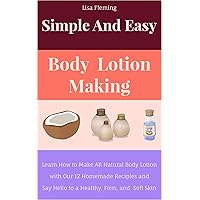 Simple and Easy Body Lotion Making: Learn How to Make All Natural Body Lotion with Our 12 Homemade Recipes and Say Hello to a Healthy, Firm and Soft Skin (Simple and Easy Homemade Cosmetics Book 1)