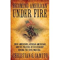 Becoming American under Fire: Irish Americans, African Americans, and the Politics of Citizenship during the Civil War Era Becoming American under Fire: Irish Americans, African Americans, and the Politics of Citizenship during the Civil War Era Hardcover Kindle Paperback