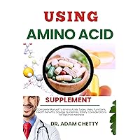 USING AMINO ACID SUPPLEMENT: Complete Manual To Amino Acids Types, Uses, Functions, Health Benefits, Dosage Guidelines, Safety Considerations For Optimal Wellness USING AMINO ACID SUPPLEMENT: Complete Manual To Amino Acids Types, Uses, Functions, Health Benefits, Dosage Guidelines, Safety Considerations For Optimal Wellness Kindle Paperback