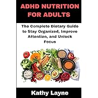 ADHD NUTRITION FOR ADULTS: The Complete Dietary Guide to Stay Organized, Improve Attention, and Unlock Focus ADHD NUTRITION FOR ADULTS: The Complete Dietary Guide to Stay Organized, Improve Attention, and Unlock Focus Paperback Kindle