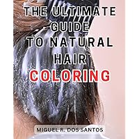 The Ultimate Guide to Natural Hair Coloring: Achieve Vibrant and Chemical-Free Tresses with the Definitive Handbook for Natural Hair Coloring