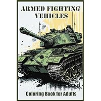 Armed Fighting Vehicles Coloring Book for Adults: Tanks, Armed Infantry Vehicles, Aircrafts, Submariens, Combat Ships, Military Helicopters, Carriers, Drones