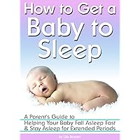 How to Get a Baby to Sleep: A Parent's Guide to Helping Your Baby Fall Asleep Fast - and Stay Asleep for Extended Periods How to Get a Baby to Sleep: A Parent's Guide to Helping Your Baby Fall Asleep Fast - and Stay Asleep for Extended Periods Kindle Paperback