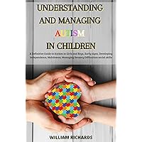 Understanding And Managing Autism In Children: A Definitive Guide to Autism in Girls and Boys, Early signs, Developing Independence, Meltdowns, Managing Sensory Difficulties and Social Skills