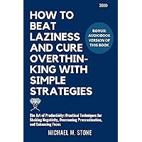 HOW TO BEAT LAZINESS AND CURE OVERTHINKING WITH SIMPLE STRATEGIES: The Art of Productivity: Practical Techniques for Shaking Negativity, Overcoming Procrastination and Enhancing Focus HOW TO BEAT LAZINESS AND CURE OVERTHINKING WITH SIMPLE STRATEGIES: The Art of Productivity: Practical Techniques for Shaking Negativity, Overcoming Procrastination and Enhancing Focus Kindle Paperback