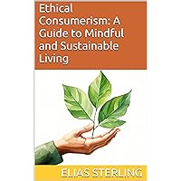 Ethical Consumerism: A Guide to Mindful and Sustainable Living Ethical Consumerism: A Guide to Mindful and Sustainable Living Kindle Paperback
