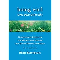 Being Well (Even When You're Sick): Mindfulness Practices for People with Cancer and Other Serious Illnesses Being Well (Even When You're Sick): Mindfulness Practices for People with Cancer and Other Serious Illnesses Paperback Kindle